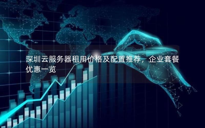 深圳云服务器租用价格及配置推荐，企业套餐优惠一览