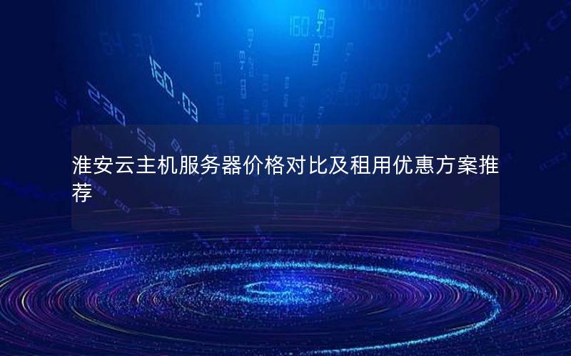淮安云主机服务器价格对比及租用优惠方案推荐