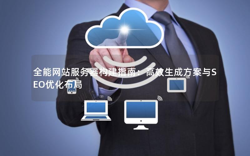 全能网站服务器构建指南：高效生成方案与SEO优化布局