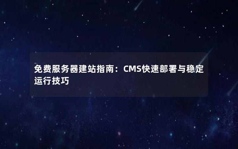 免费服务器建站指南：CMS快速部署与稳定运行技巧