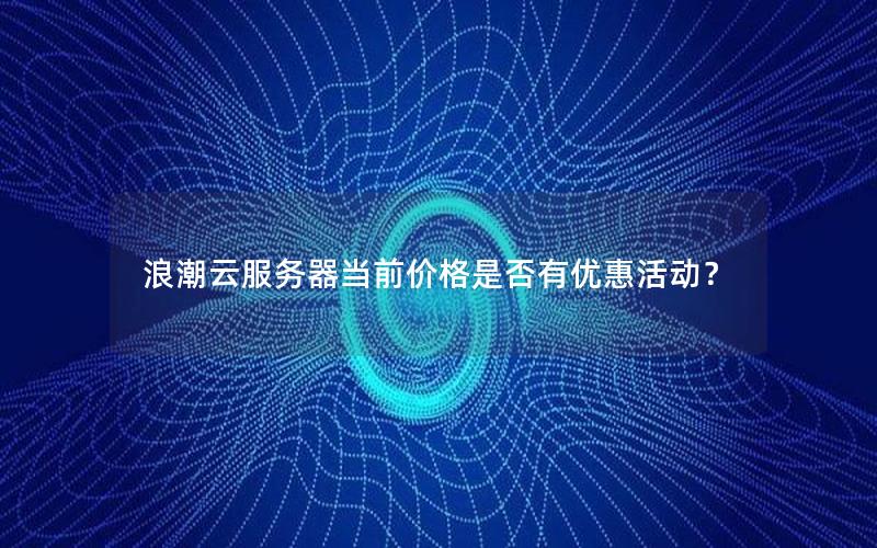 浪潮云服务器当前价格是否有优惠活动?
