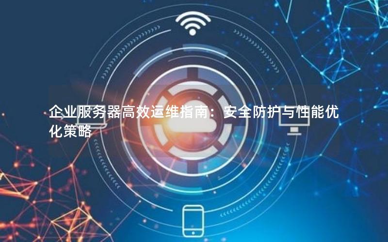 企业服务器高效运维指南：安全防护与性能优化策略