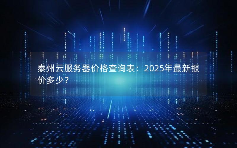 泰州云服务器价格查询表：2025年最新报价多少？