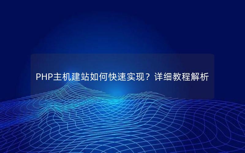 PHP主机建站如何快速实现？详细教程解析