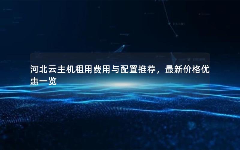河北云主机租用费用与配置推荐，最新价格优惠一览