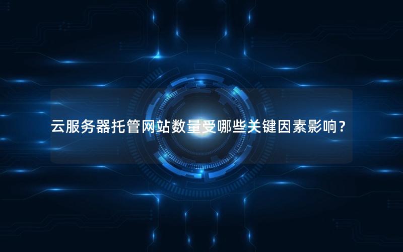 云服务器托管网站数量受哪些关键因素影响？