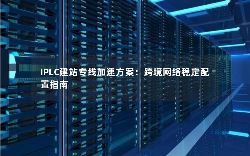IPLC建站专线加速方案：跨境网络稳定配置指南
