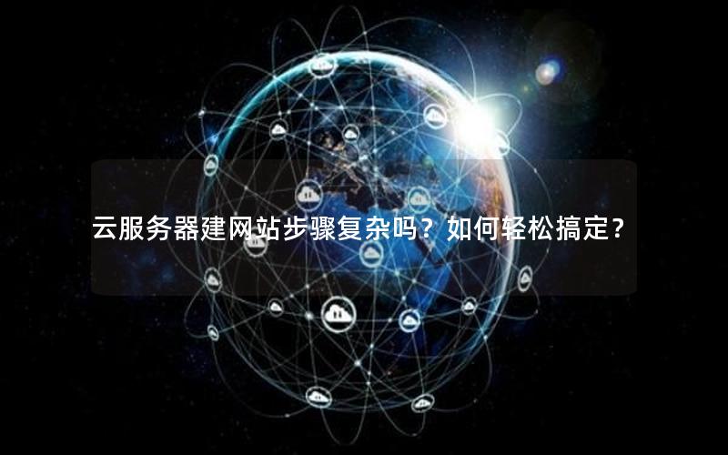 云服务器建网站步骤复杂吗？如何轻松搞定？