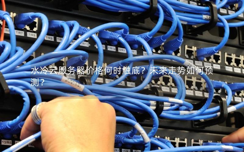 水冷云服务器价格何时触底？未来走势如何预测？