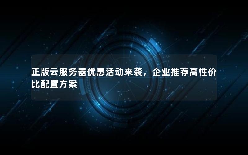 正版云服务器优惠活动来袭,企业推荐高性价比配置方案