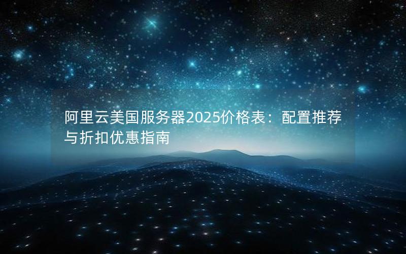 阿里云美国服务器2025价格表：配置推荐与折扣优惠指南