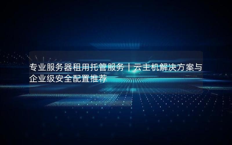 专业服务器租用托管服务｜云主机解决方案与企业级安全配置推荐