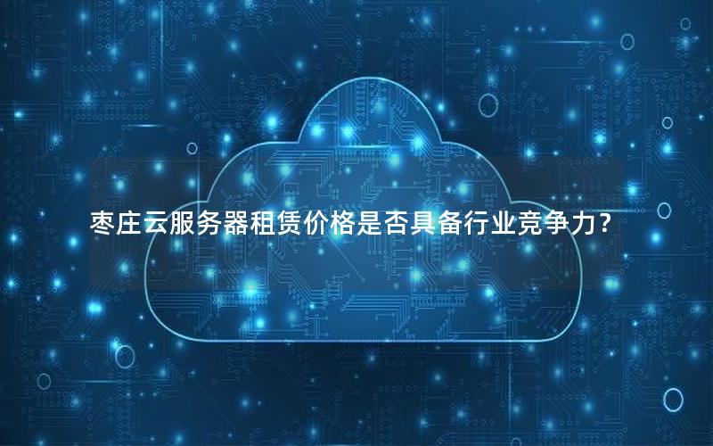枣庄云服务器租赁价格是否具备行业竞争力？