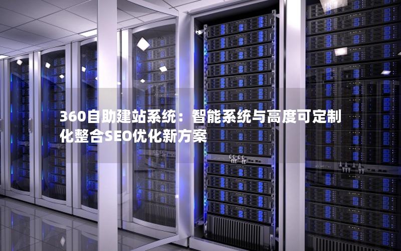 360自助建站系统：智能系统与高度可定制化整合SEO优化新方案