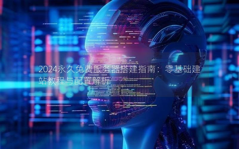2024永久免费服务器搭建指南：零基础建站教程与配置解析