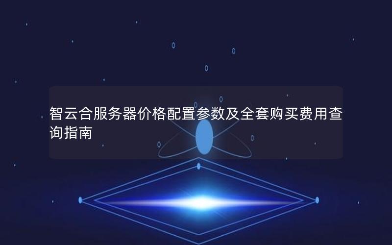 智云合服务器价格配置参数及全套购买费用查询指南