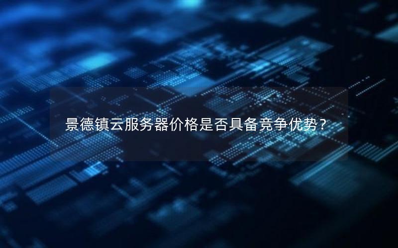 景德镇云服务器价格是否具备竞争优势?