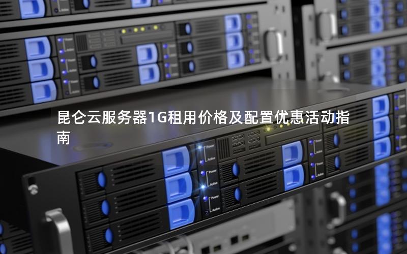 昆仑云服务器1G租用价格及配置优惠活动指南