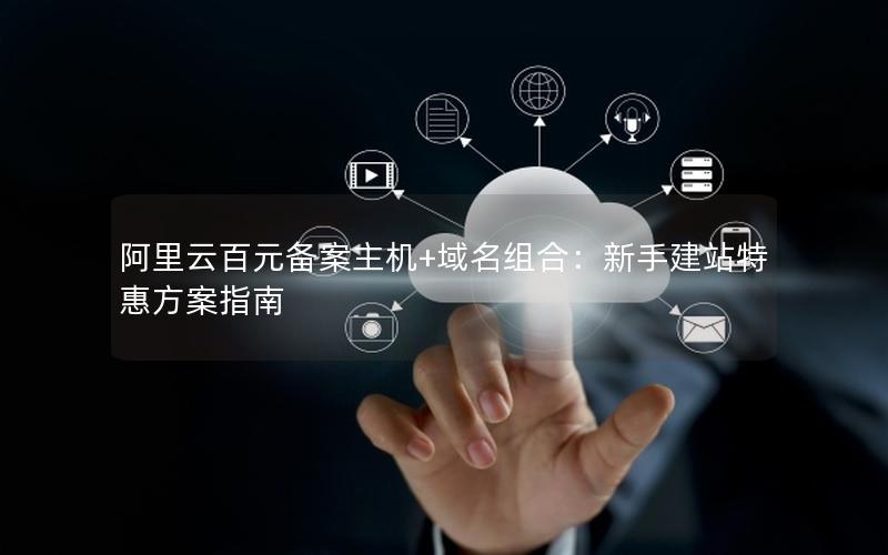 阿里云百元备案主机+域名组合：新手建站特惠方案指南