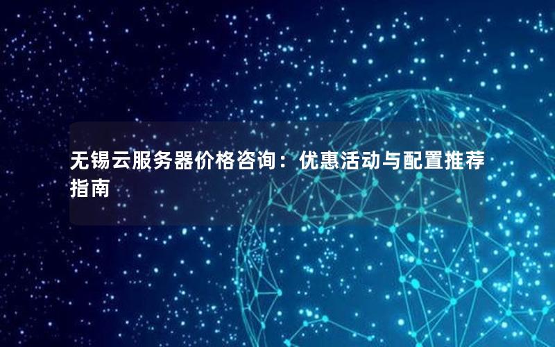 无锡云服务器价格咨询：优惠活动与配置推荐指南