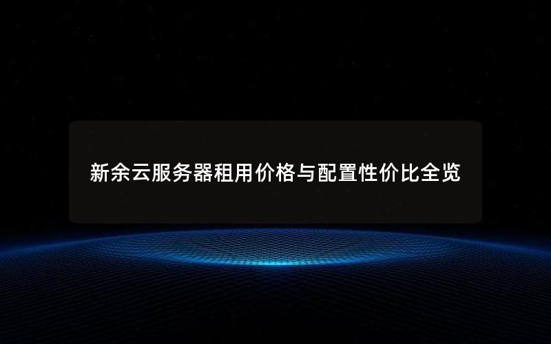 新余云服务器租用价格与配置性价比全览