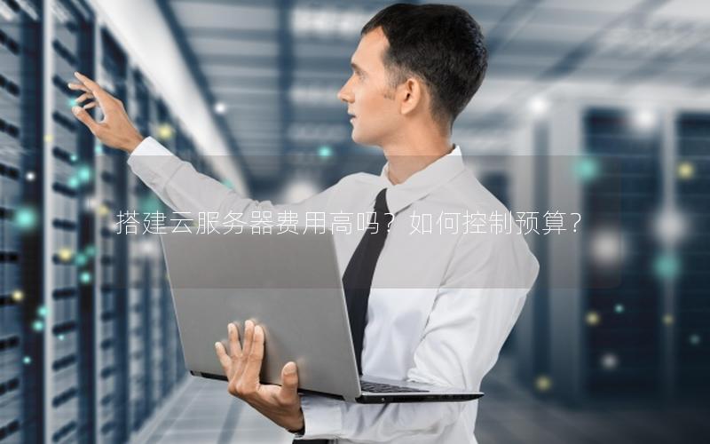 搭建云服务器费用高吗?如何控制预算?