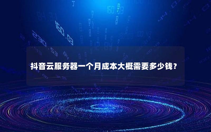 抖音云服务器一个月成本大概需要多少钱？