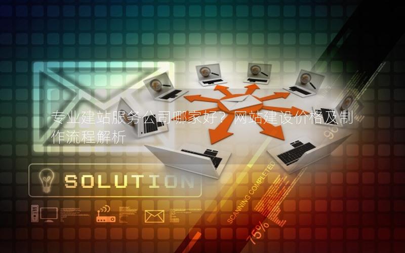 专业建站服务公司哪家好？网站建设价格及制作流程解析
