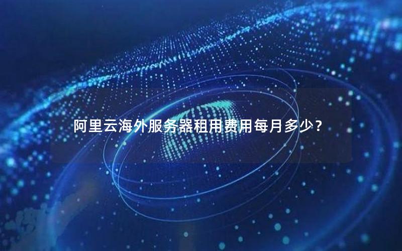 阿里云海外服务器租用费用每月多少？