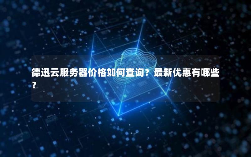 德迅云服务器价格如何查询？最新优惠有哪些？