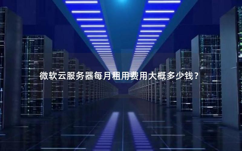微软云服务器每月租用费用大概多少钱？