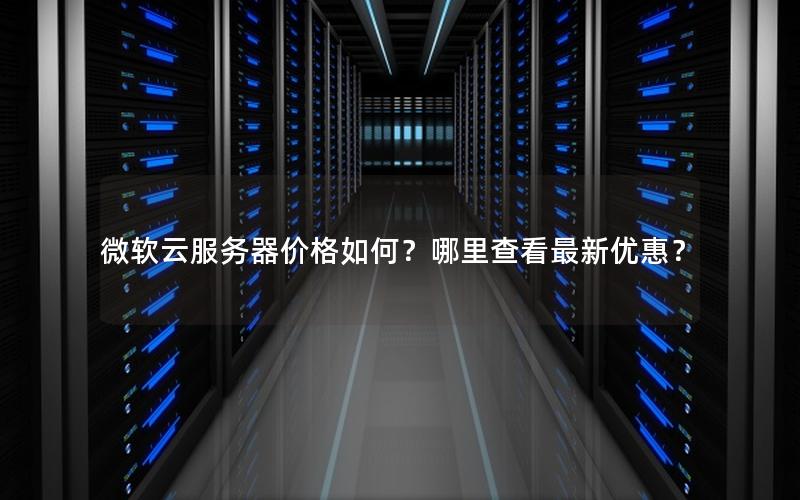 微软云服务器价格如何？哪里查看最新优惠？