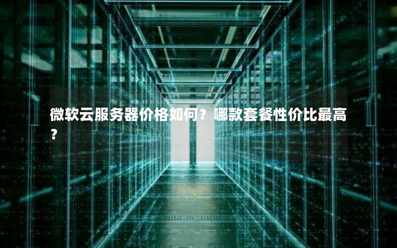 微软云服务器价格如何？哪款套餐性价比最高？
