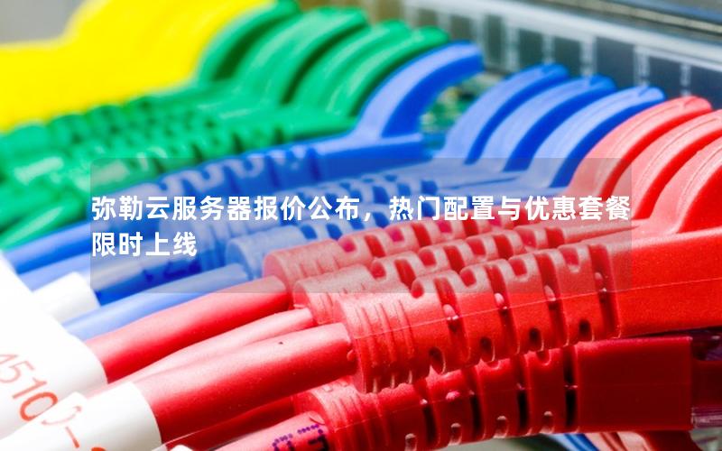 弥勒云服务器报价公布，热门配置与优惠套餐限时上线