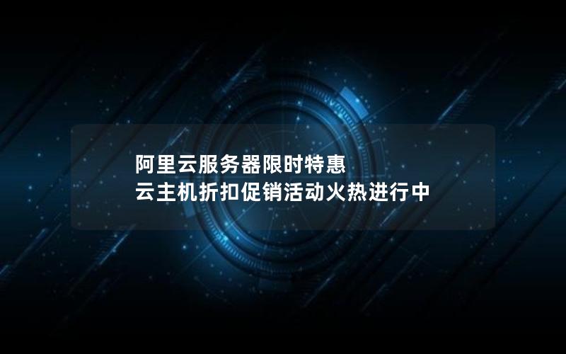 阿里云服务器限时特惠 云主机折扣促销活动火热进行中