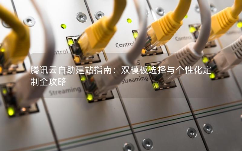 腾讯云自助建站指南：双模板选择与个性化定制全攻略