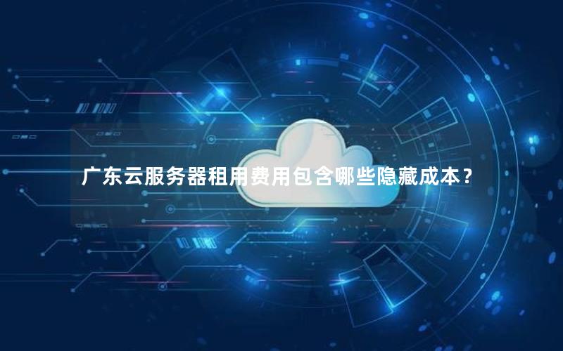 广东云服务器租用费用包含哪些隐藏成本？