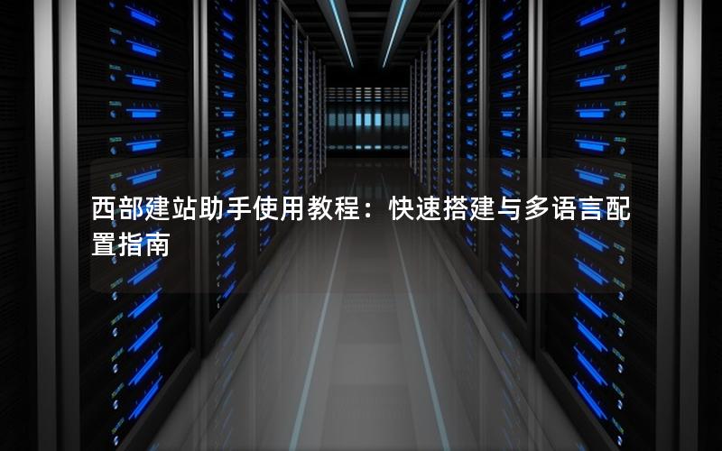 西部建站助手使用教程：快速搭建与多语言配置指南