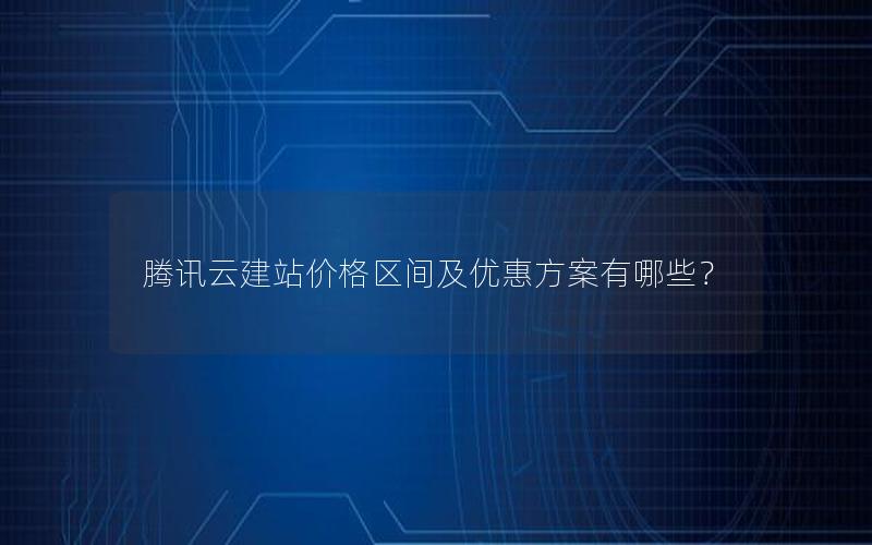 腾讯云建站价格区间及优惠方案有哪些？