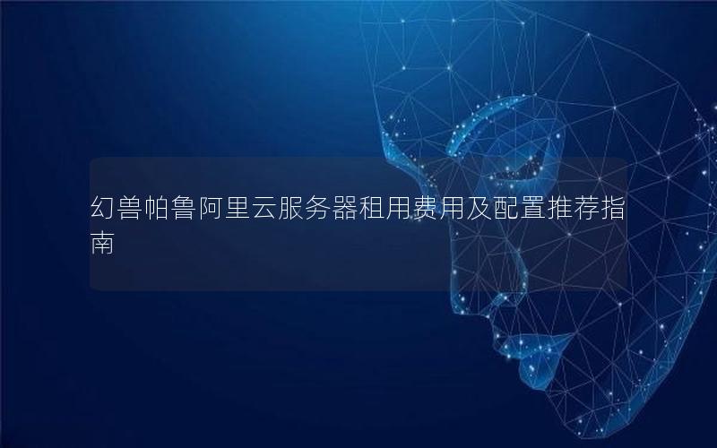 幻兽帕鲁阿里云服务器租用费用及配置推荐指南