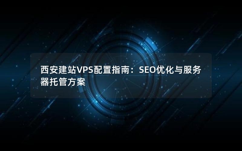 西安建站VPS配置指南：SEO优化与服务器托管方案