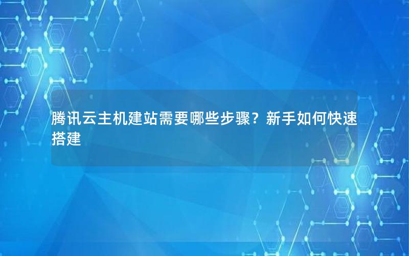 腾讯云主机建站需要哪些步骤？新手如何快速搭建
