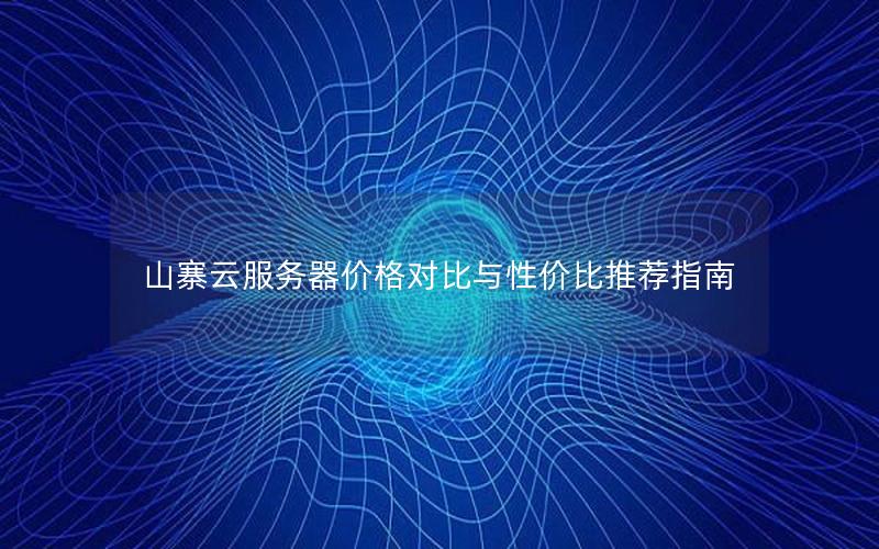 山寨云服务器价格对比与性价比推荐指南