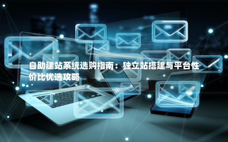 自助建站系统选购指南：独立站搭建与平台性价比优选攻略