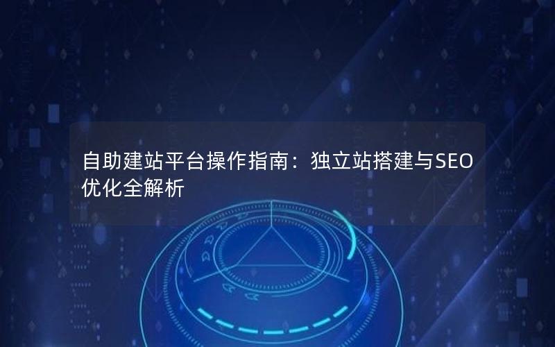 自助建站平台操作指南：独立站搭建与SEO优化全解析