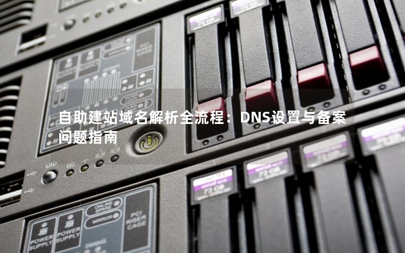 自助建站域名解析全流程：DNS设置与备案问题指南