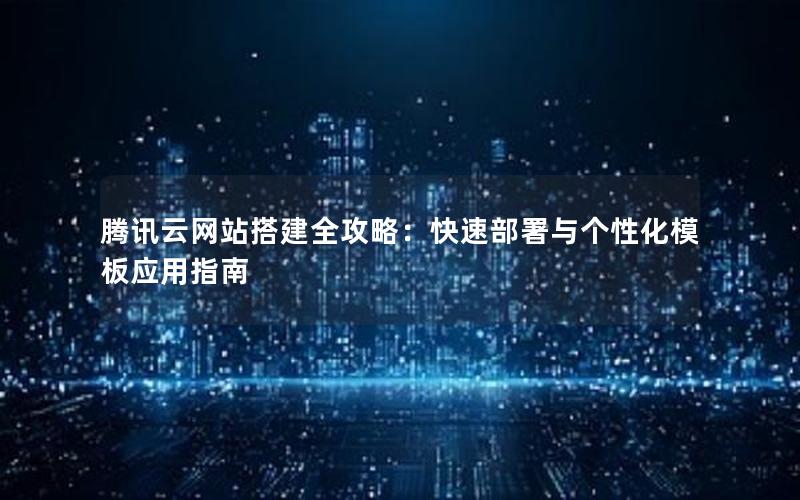 腾讯云网站搭建全攻略：快速部署与个性化模板应用指南