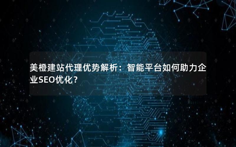 美橙建站代理优势解析：智能平台如何助力企业SEO优化？