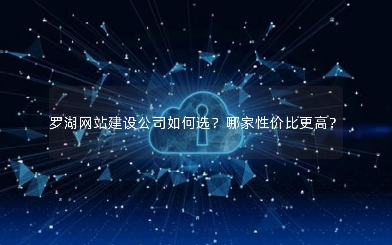 罗湖网站建设公司如何选？哪家性价比更高？