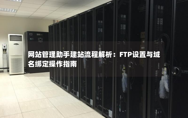 网站管理助手建站流程解析：FTP设置与域名绑定操作指南